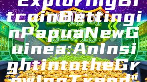 "Exploring Bitcoin Betting in Papua New Guinea: An Insight into the Growing Trend"