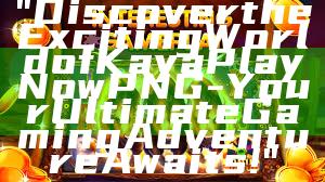 "Discover the Exciting World of Kaya Play Now PNG - Your Ultimate Gaming Adventure Awaits!"