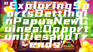 "Exploring Sports Betting in Papua New Guinea: Opportunities and Trends"